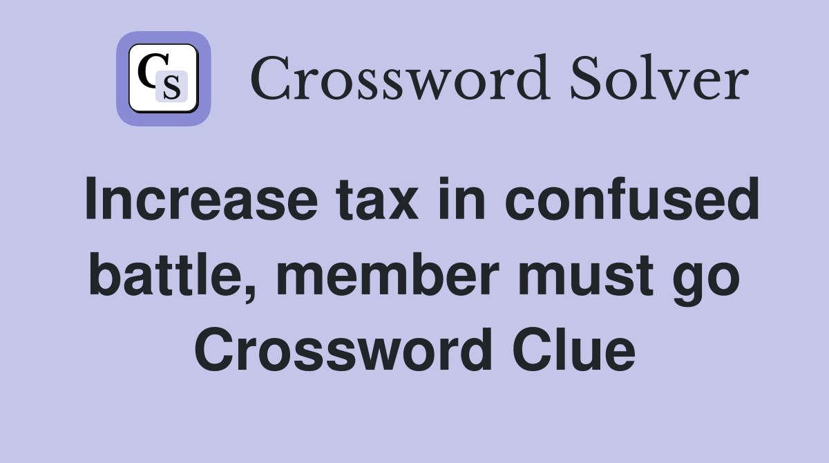 Increase tax in confused battle, member must go Crossword Clue