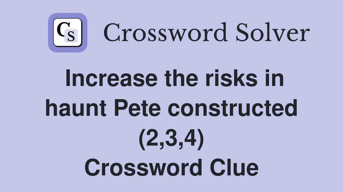 Increase the risks in haunt Pete constructed (2,3,4) Crossword Clue