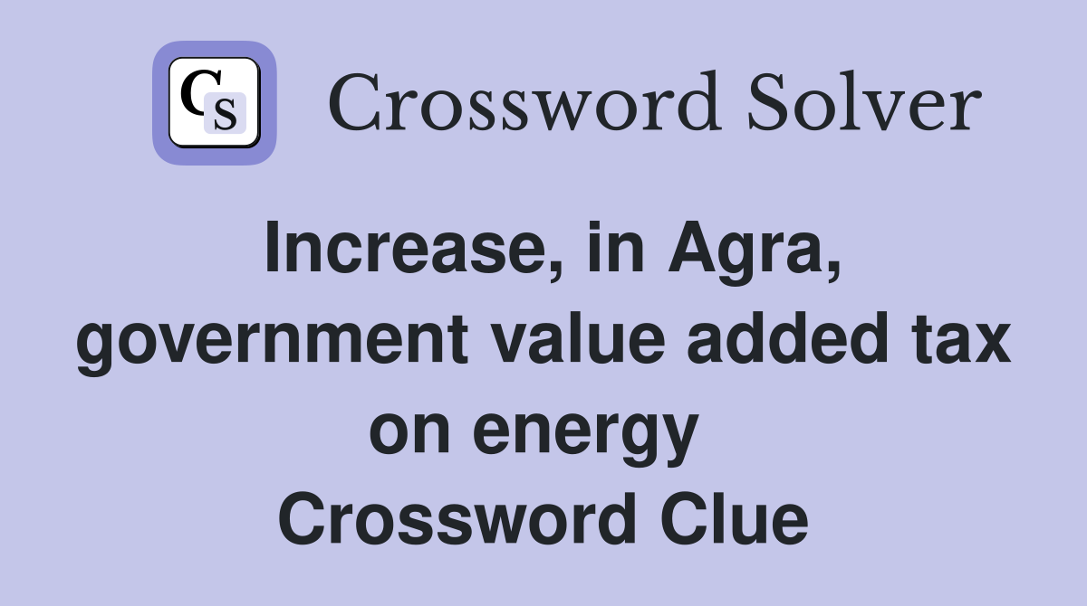 Increase, in Agra, government value added tax on energy  Crossword Clue