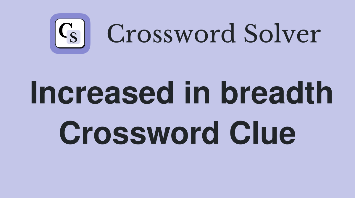 Increased in breadth Crossword Clue