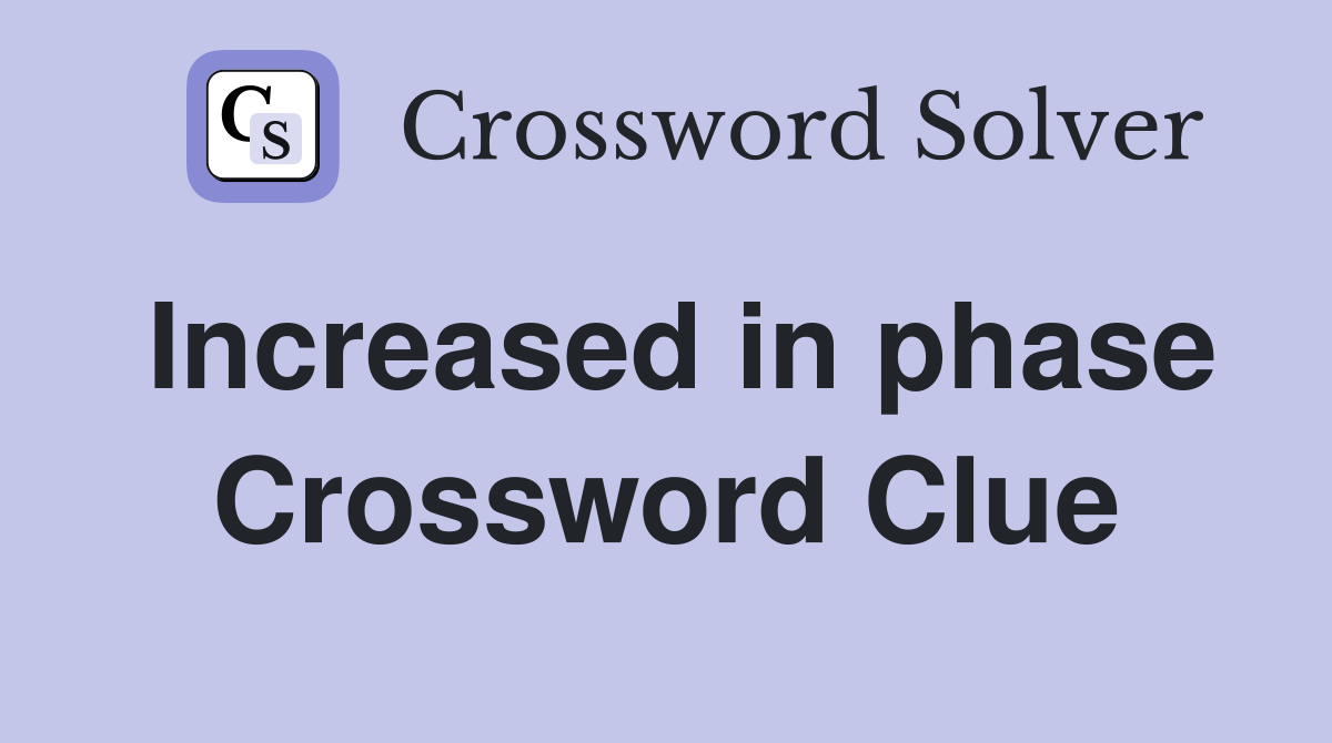 Increased in phase Crossword Clue