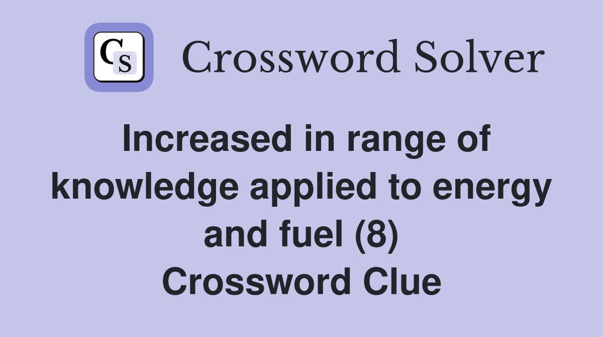 Increased in range of knowledge applied to energy and fuel (8) Crossword Clue