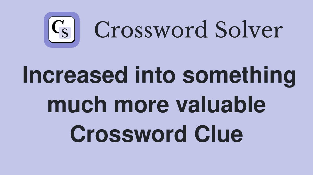 Increased into something much more valuable Crossword Clue