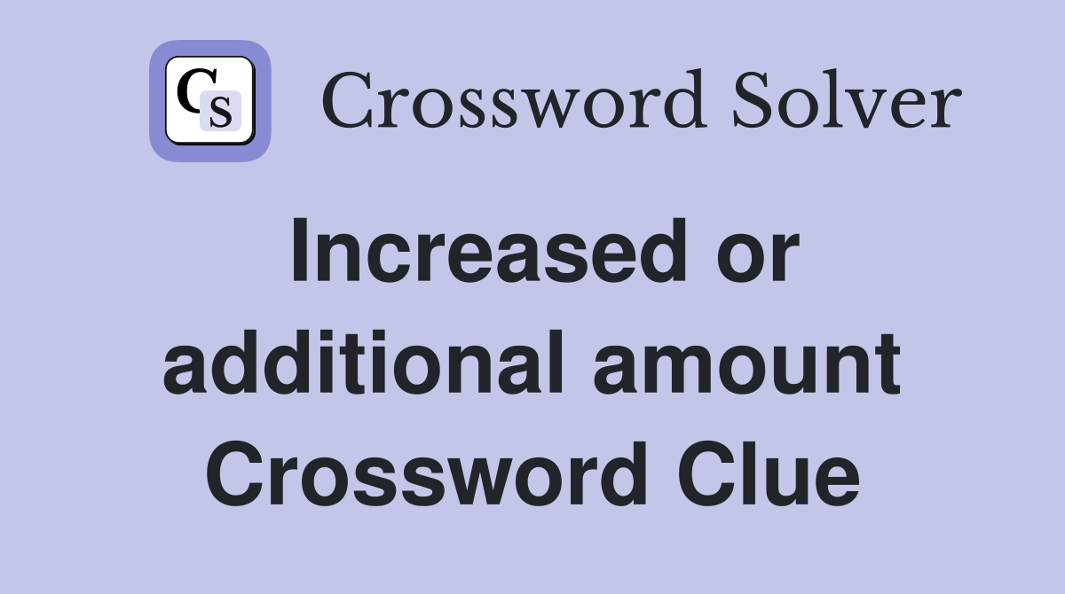 Increased or additional amount Crossword Clue