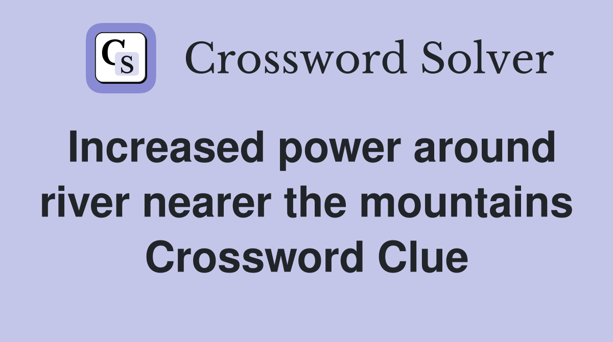 Increased power around river nearer the mountains Crossword Clue