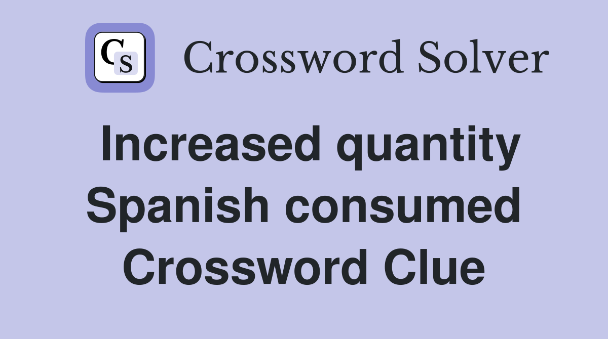 Increased quantity Spanish consumed Crossword Clue