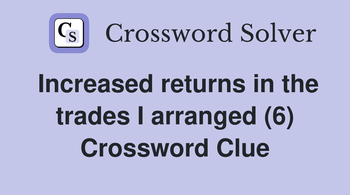 Increased returns in the trades I arranged (6) Crossword Clue