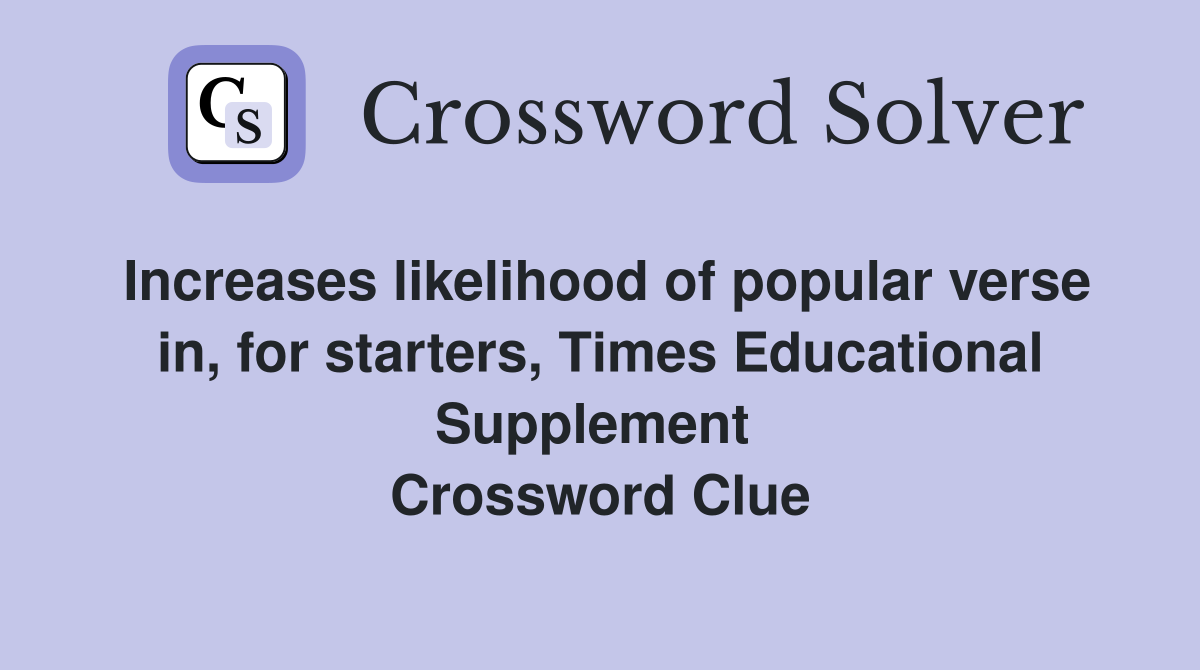 Increases likelihood of popular verse in, for starters, Times Educational Supplement  Crossword Clue