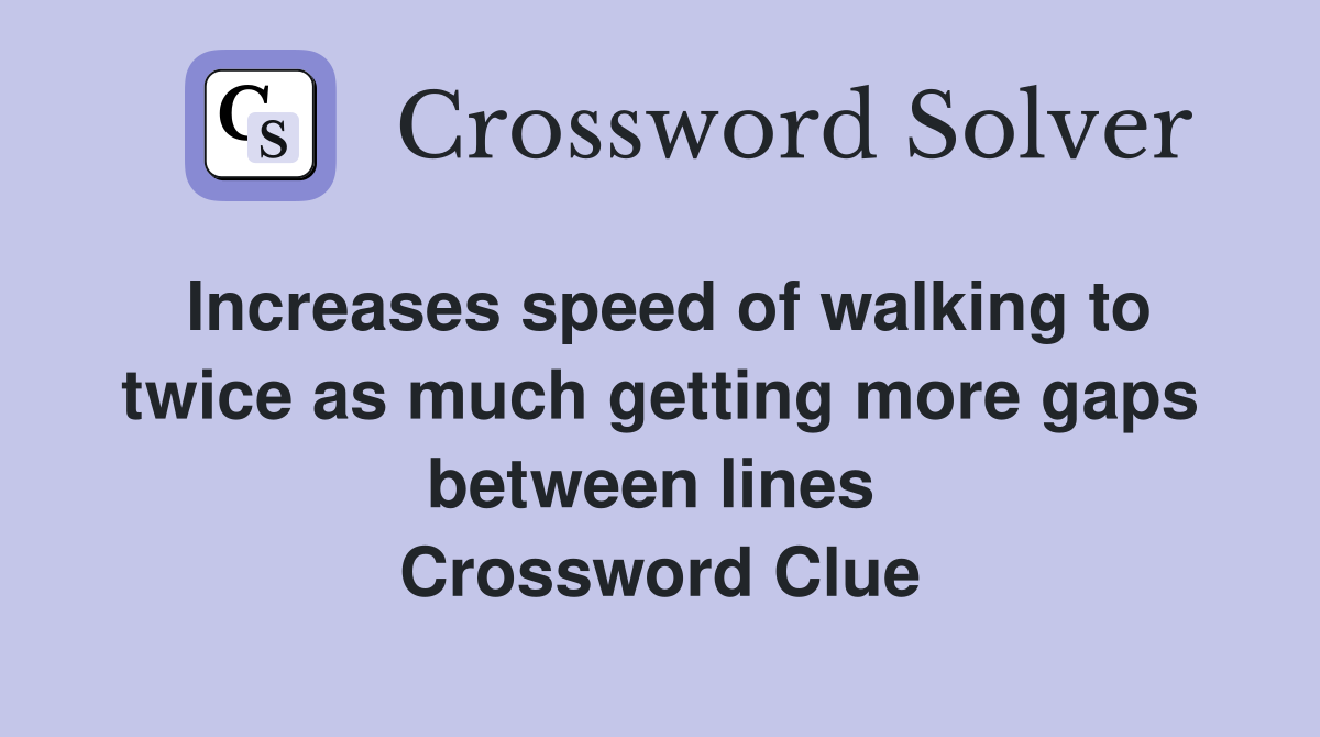 Increases speed of walking to twice as much getting more gaps between lines  Crossword Clue