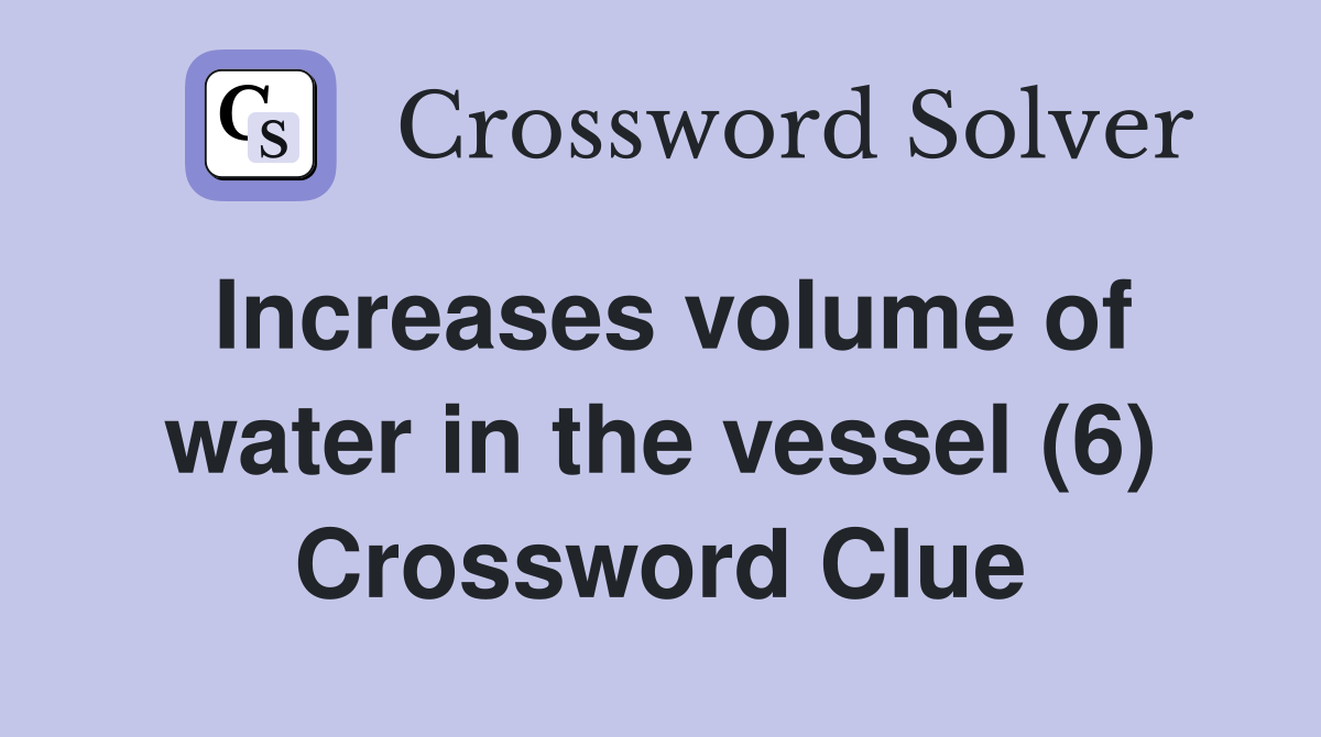 Increases volume of water in the vessel (6) Crossword Clue