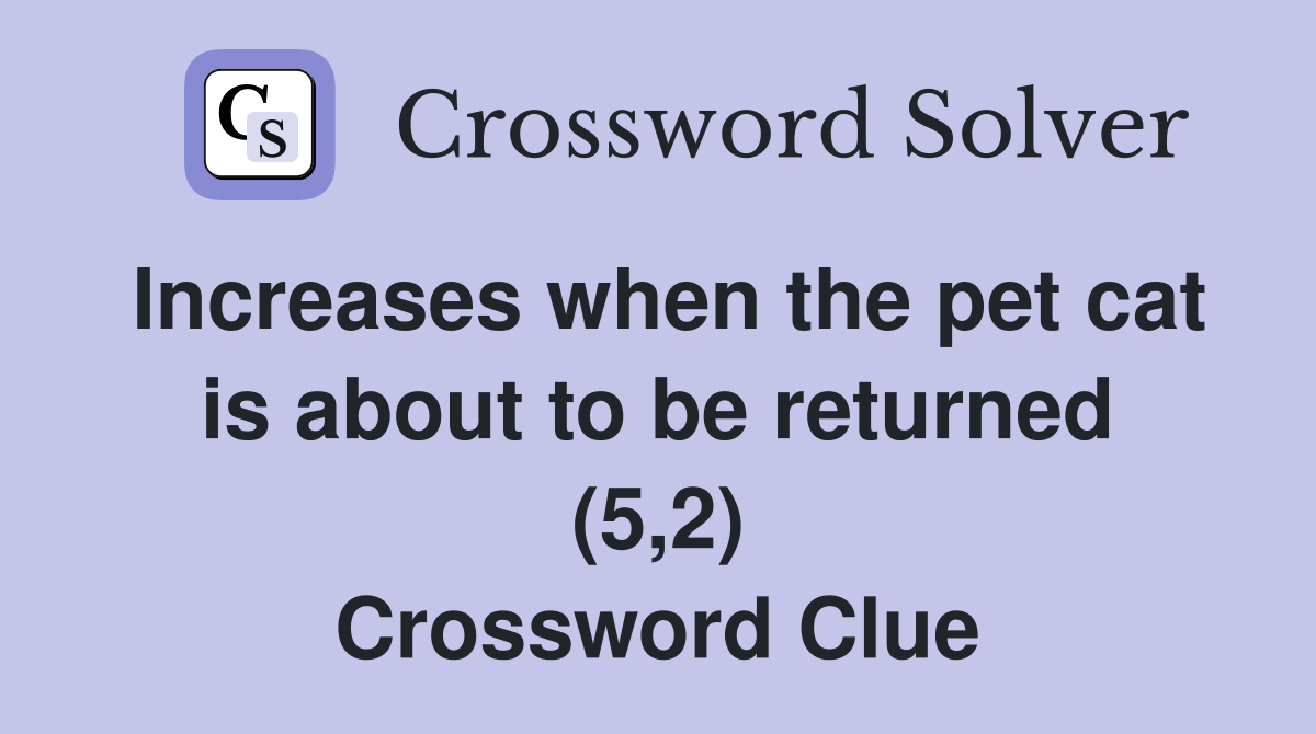 Increases when the pet cat is about to be returned (5,2) Crossword Clue