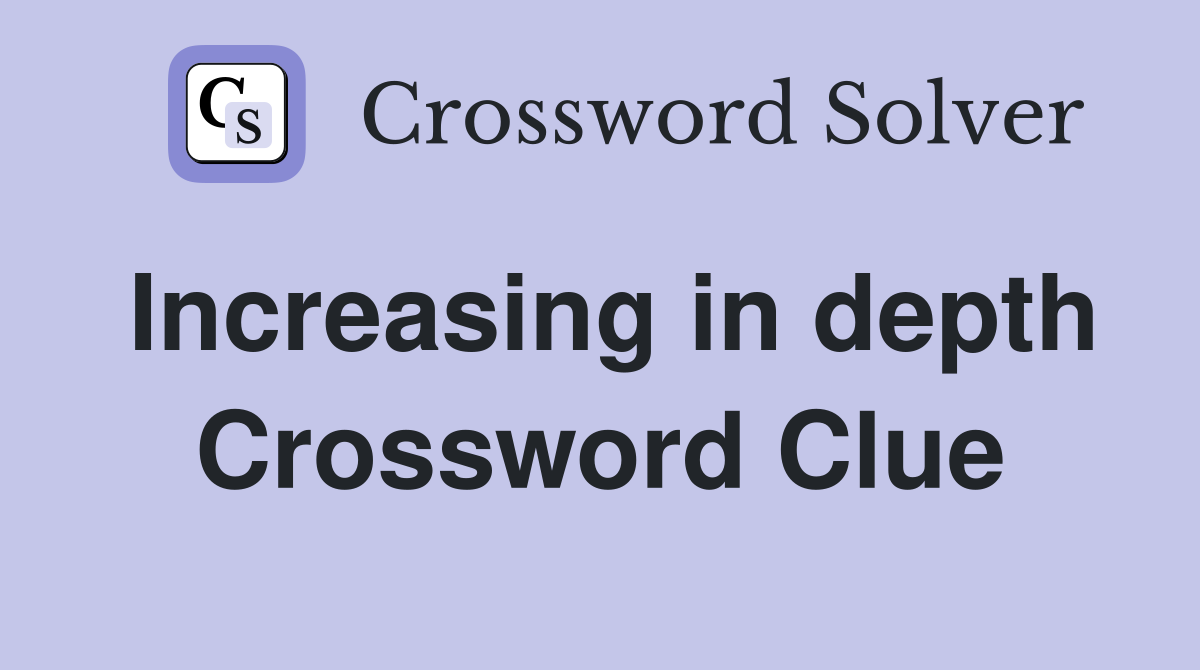 Increasing in depth Crossword Clue