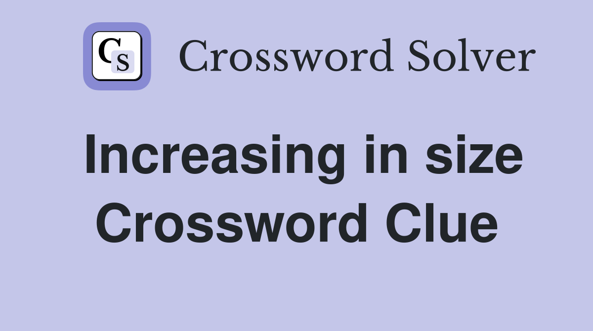 Increasing in size Crossword Clue
