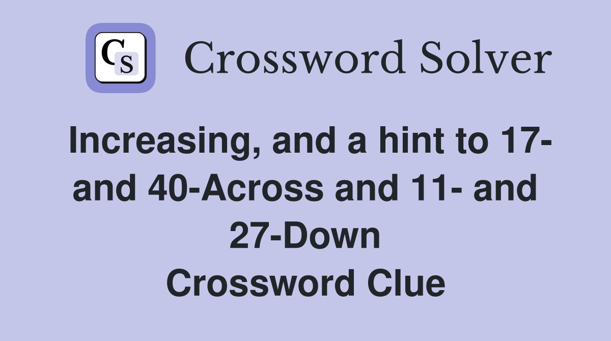Increasing, and a hint to 17- and 40-Across and 11- and 27-Down Crossword Clue