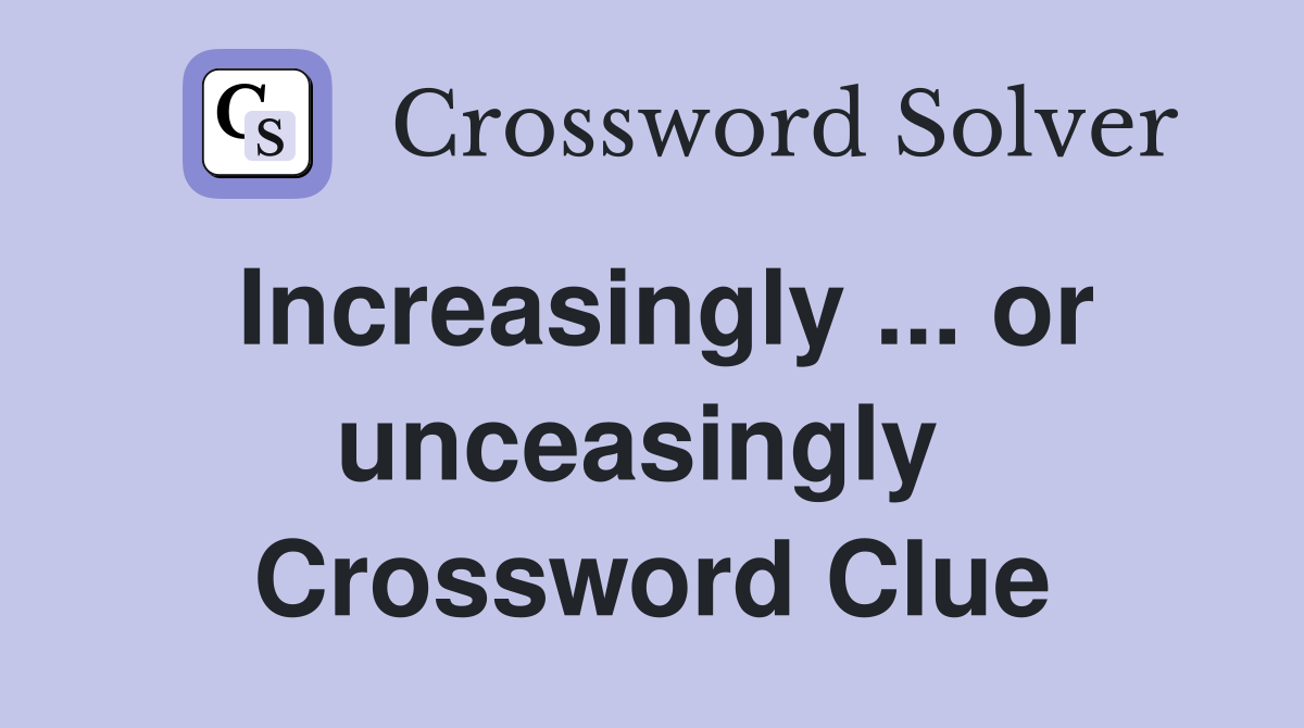 Increasingly ... or unceasingly  Crossword Clue