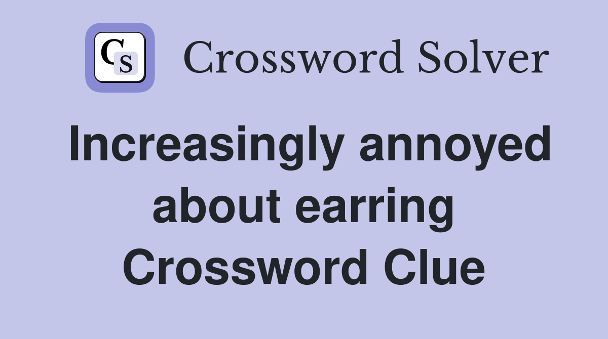 Increasingly annoyed about earring Crossword Clue