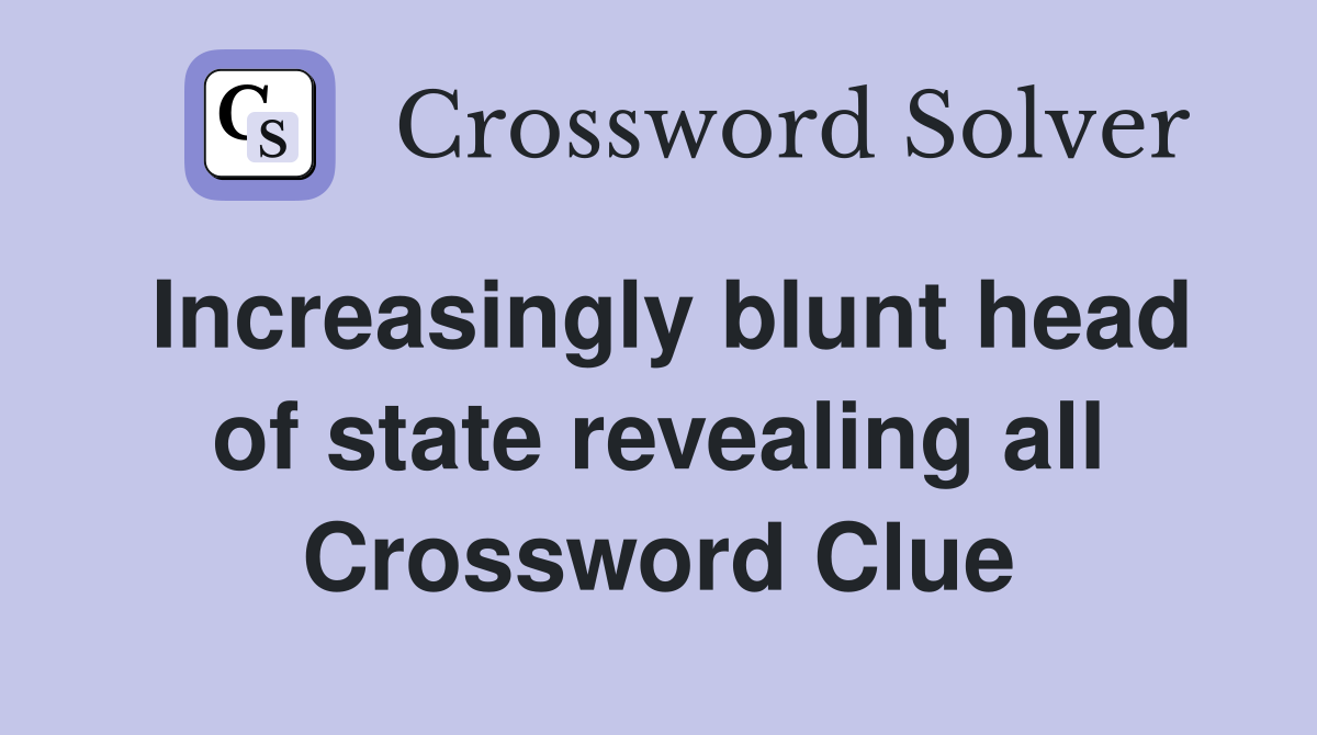 Increasingly blunt head of state revealing all Crossword Clue