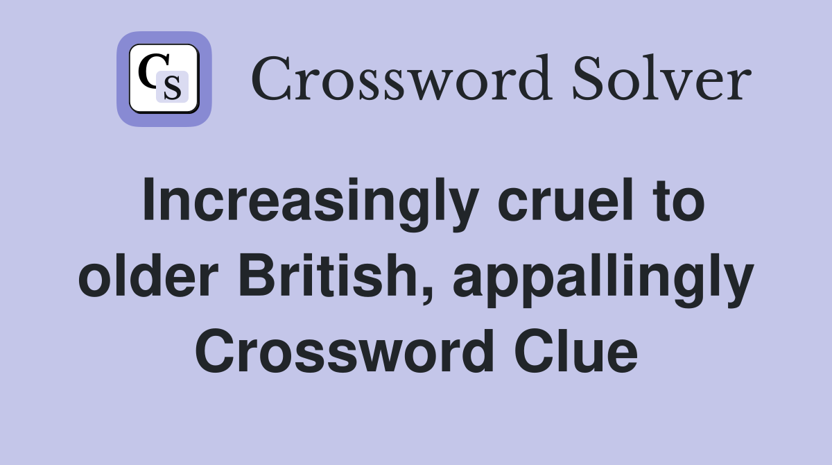 Increasingly cruel to older British, appallingly Crossword Clue