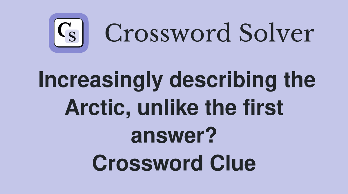 Increasingly describing the Arctic, unlike the first answer? Crossword Clue