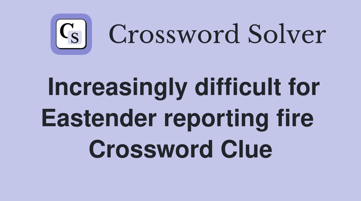 Increasingly difficult for Eastender reporting fire  Crossword Clue