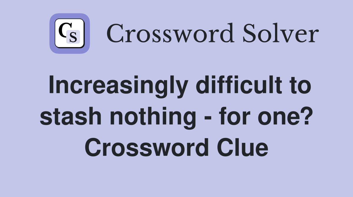 Increasingly difficult to stash nothing - for one? Crossword Clue