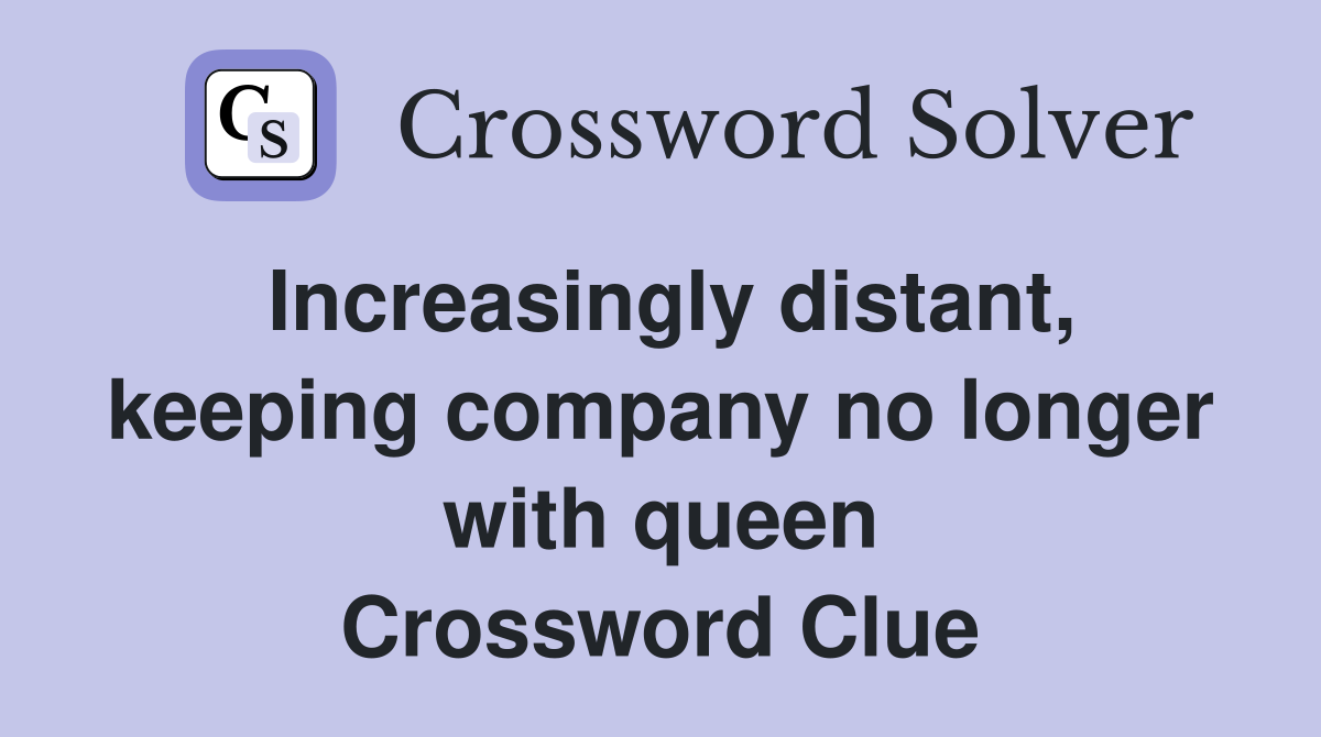 Increasingly distant, keeping company no longer with queen Crossword Clue