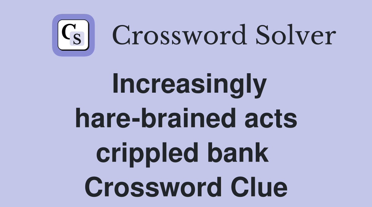 Increasingly hare-brained acts crippled bank  Crossword Clue