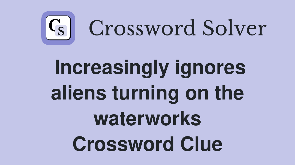 Increasingly ignores aliens turning on the waterworks Crossword Clue