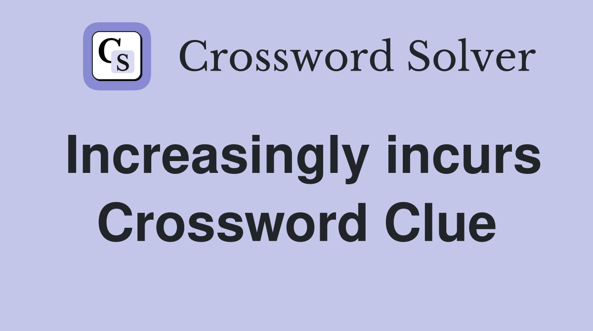 Increasingly incurs Crossword Clue