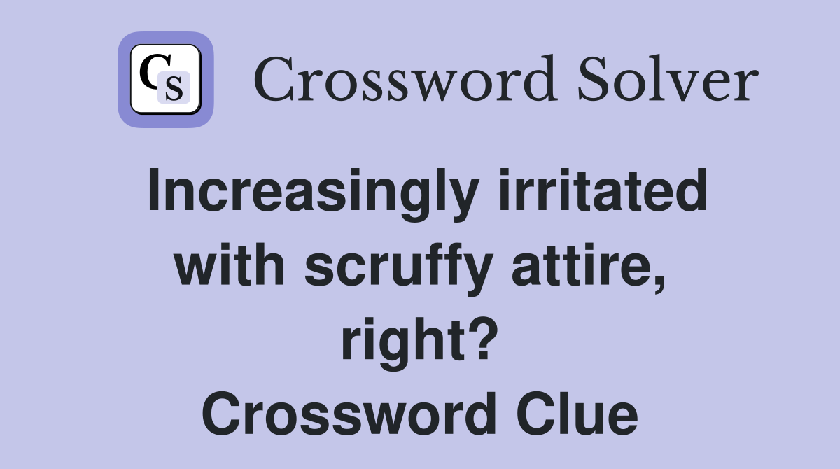 Increasingly irritated with scruffy attire, right? Crossword Clue
