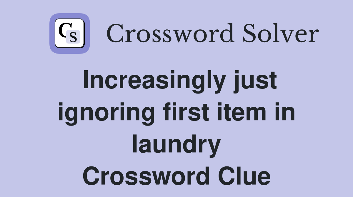 Increasingly just ignoring first item in laundry Crossword Clue