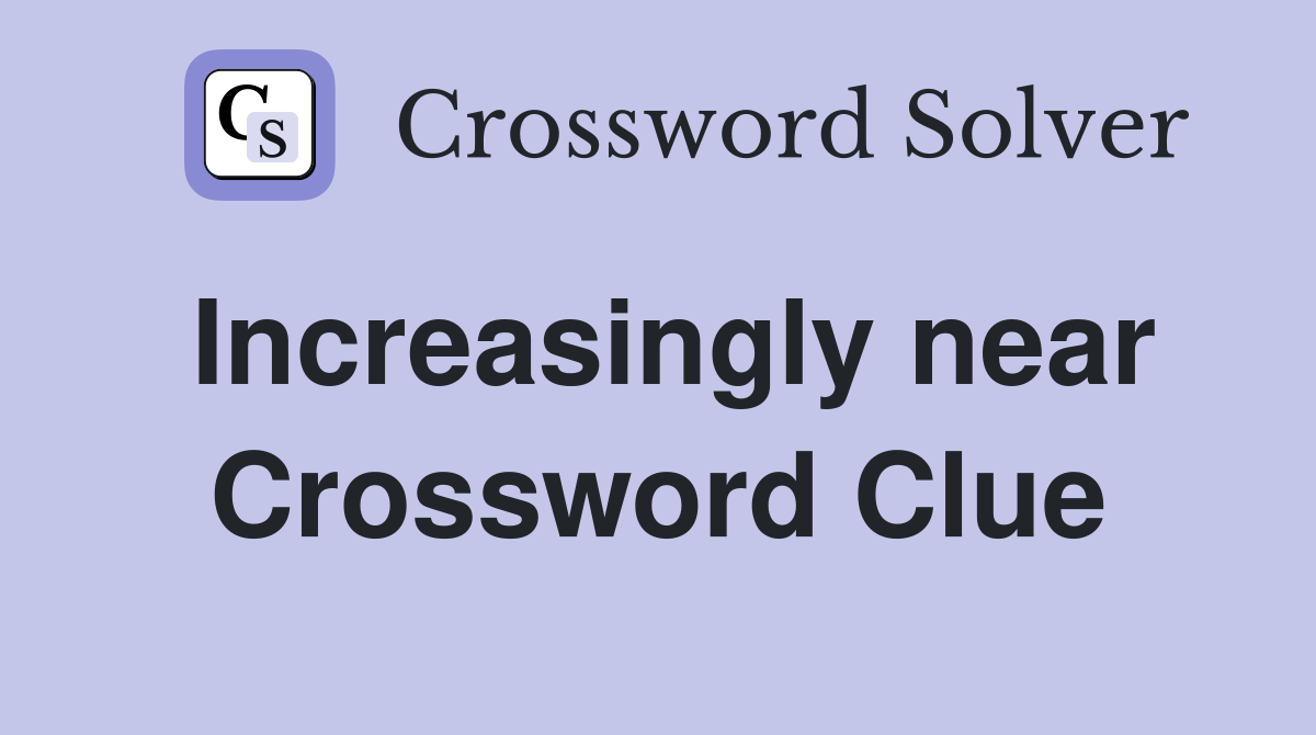 Increasingly near Crossword Clue