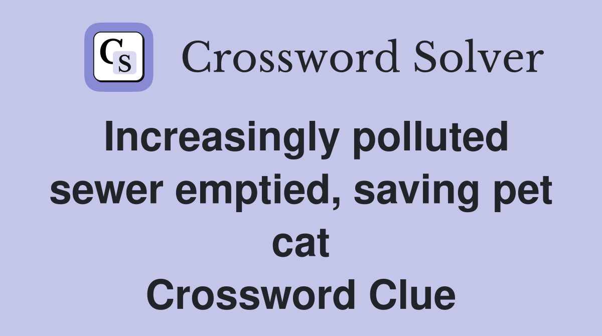 Increasingly polluted sewer emptied, saving pet cat Crossword Clue