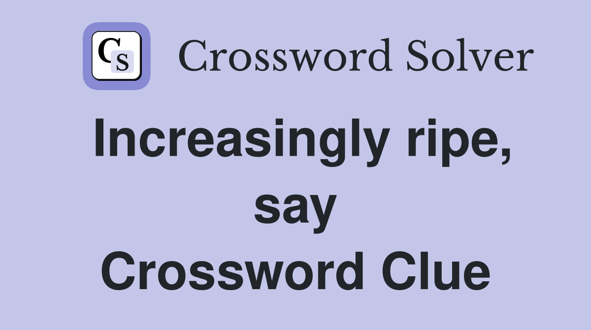 Increasingly ripe, say Crossword Clue