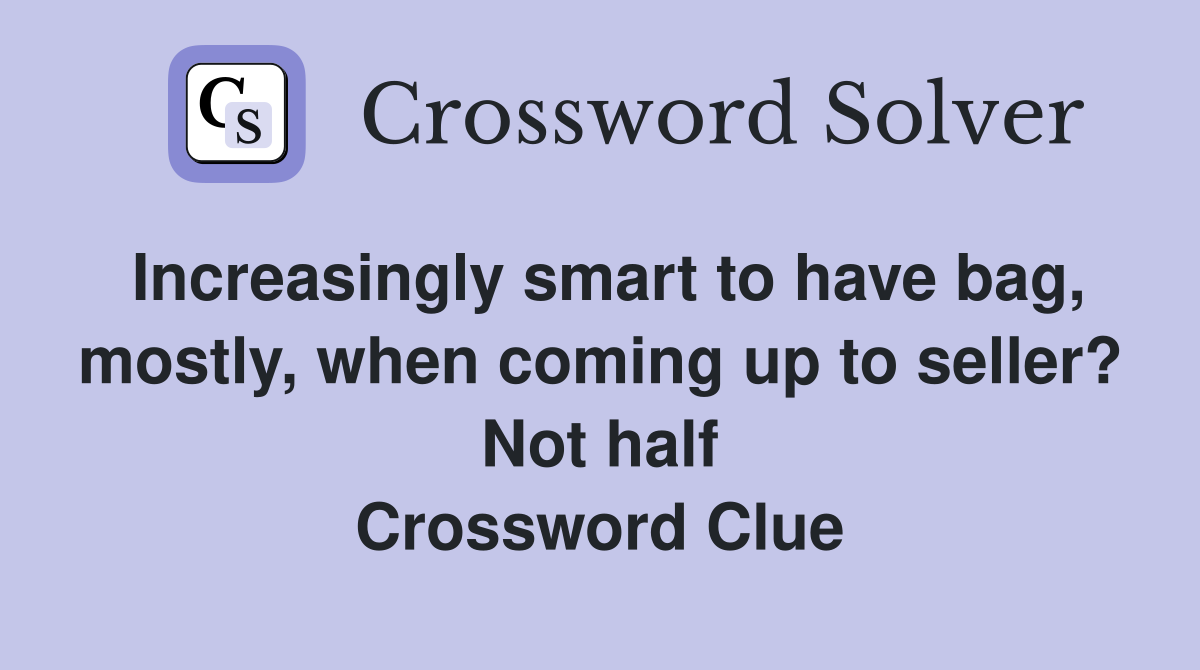 Increasingly smart to have bag, mostly, when coming up to seller? Not half Crossword Clue