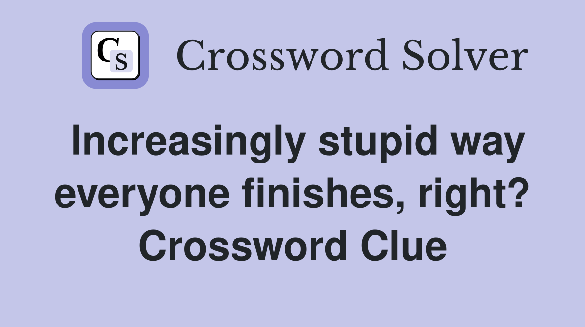 Increasingly stupid way everyone finishes, right? Crossword Clue