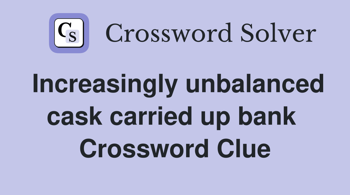 Increasingly unbalanced cask carried up bank  Crossword Clue