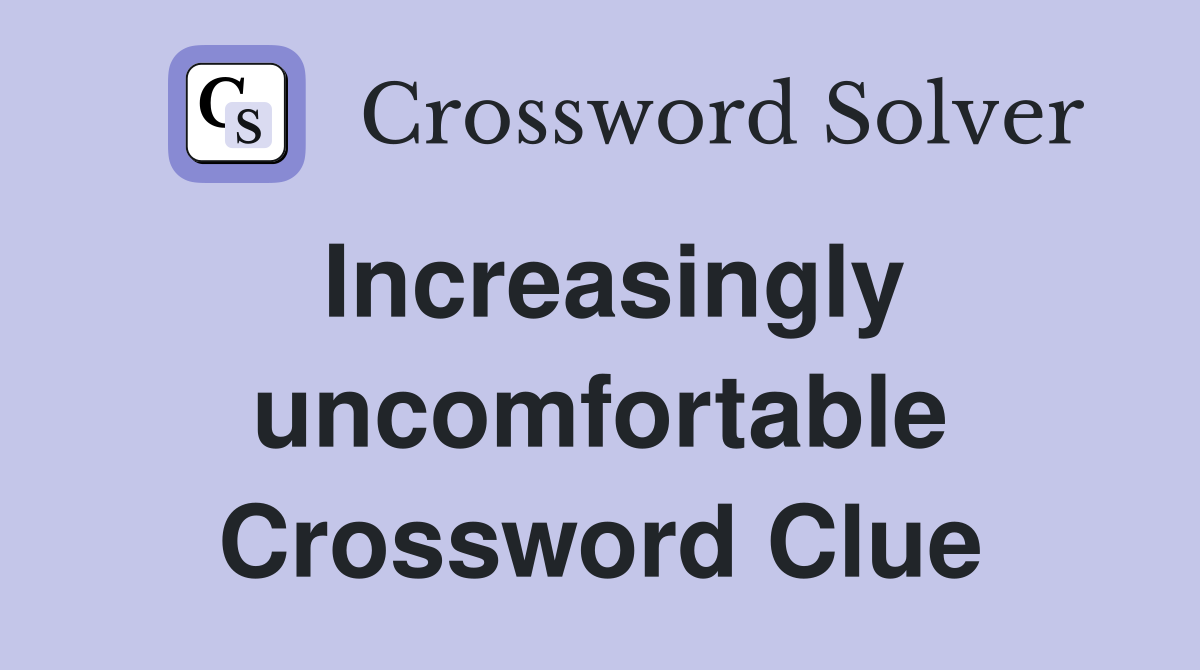 Increasingly uncomfortable Crossword Clue