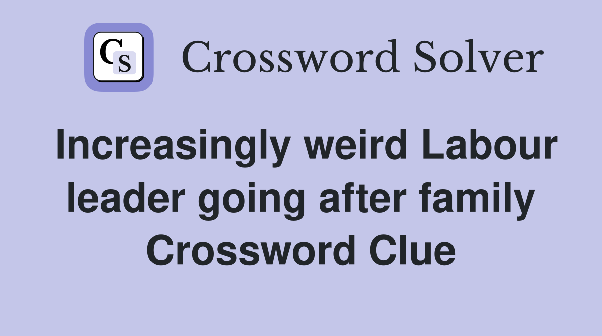Increasingly weird Labour leader going after family Crossword Clue