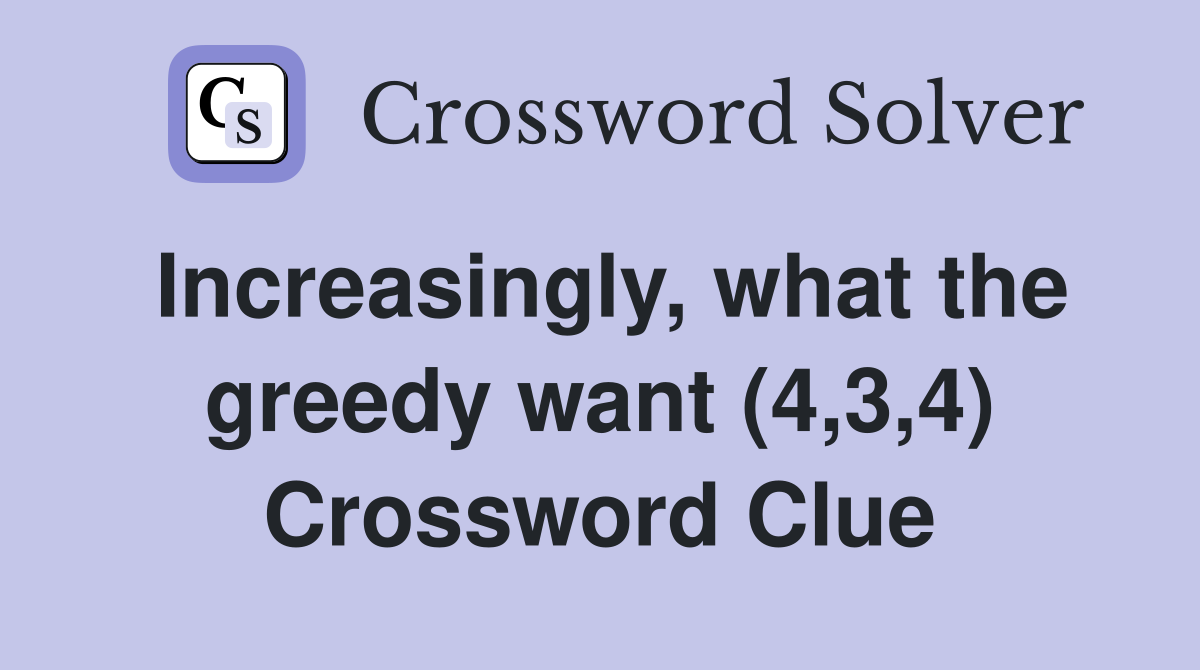 Increasingly, what the greedy want (4,3,4) Crossword Clue