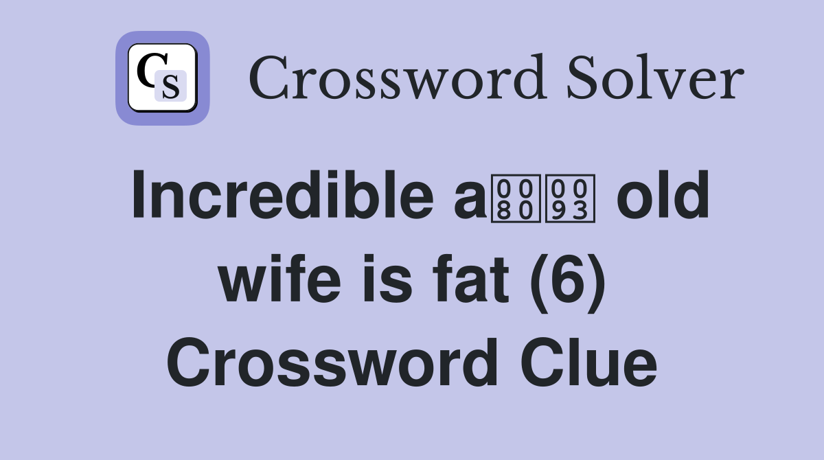 Incredible a old wife is fat (6) Crossword Clue