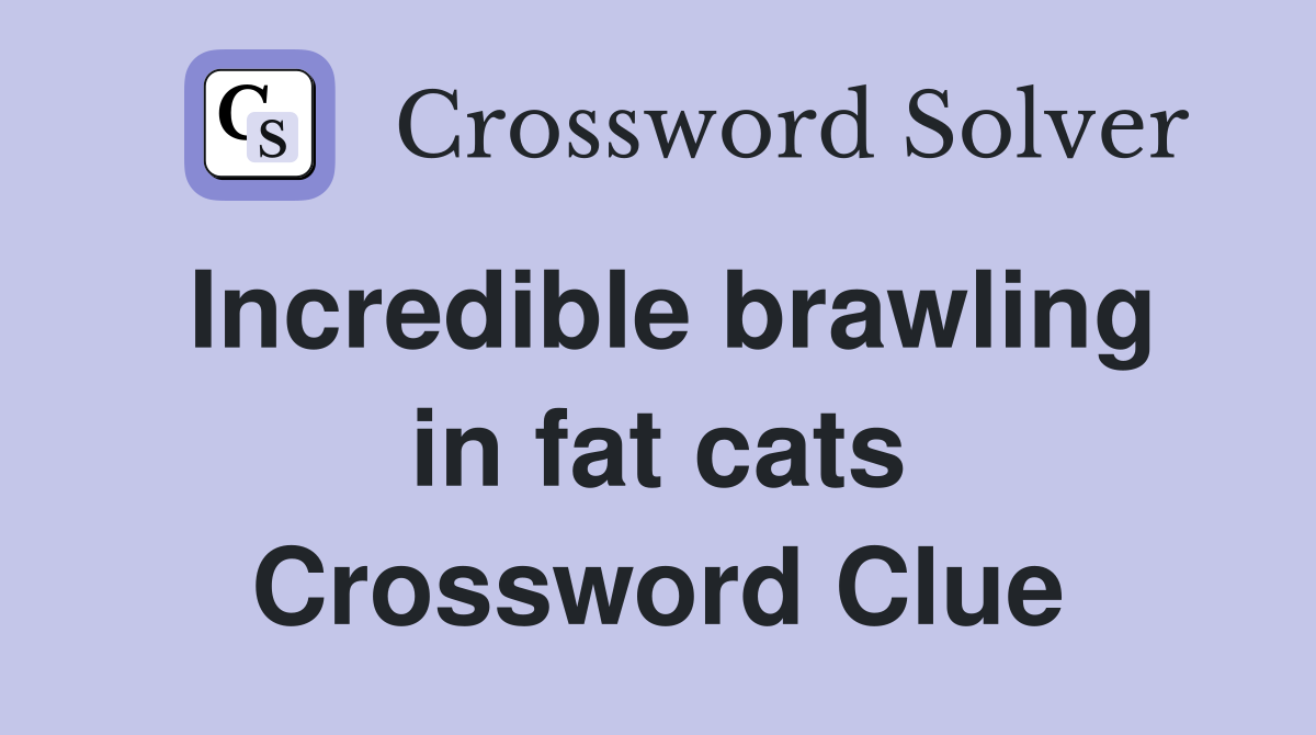 Incredible brawling in fat cats Crossword Clue