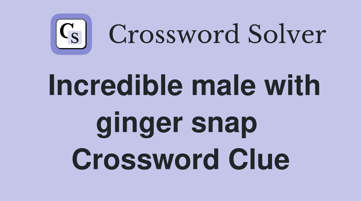 Incredible male with ginger snap  Crossword Clue