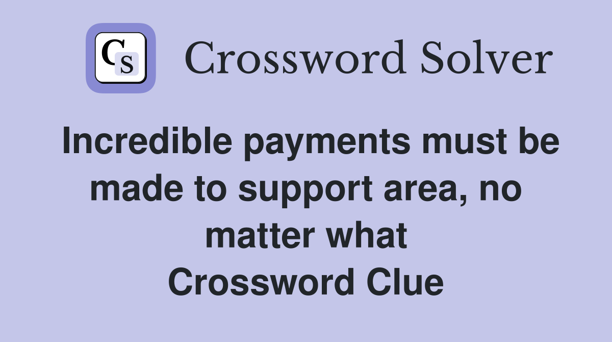 Incredible payments must be made to support area, no matter what Crossword Clue