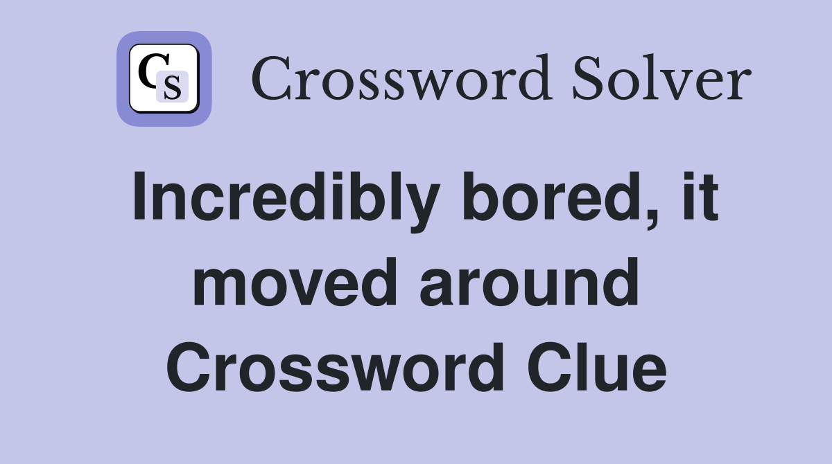 Incredibly bored, it moved around Crossword Clue