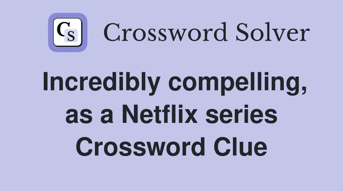 Incredibly compelling, as a Netflix series Crossword Clue