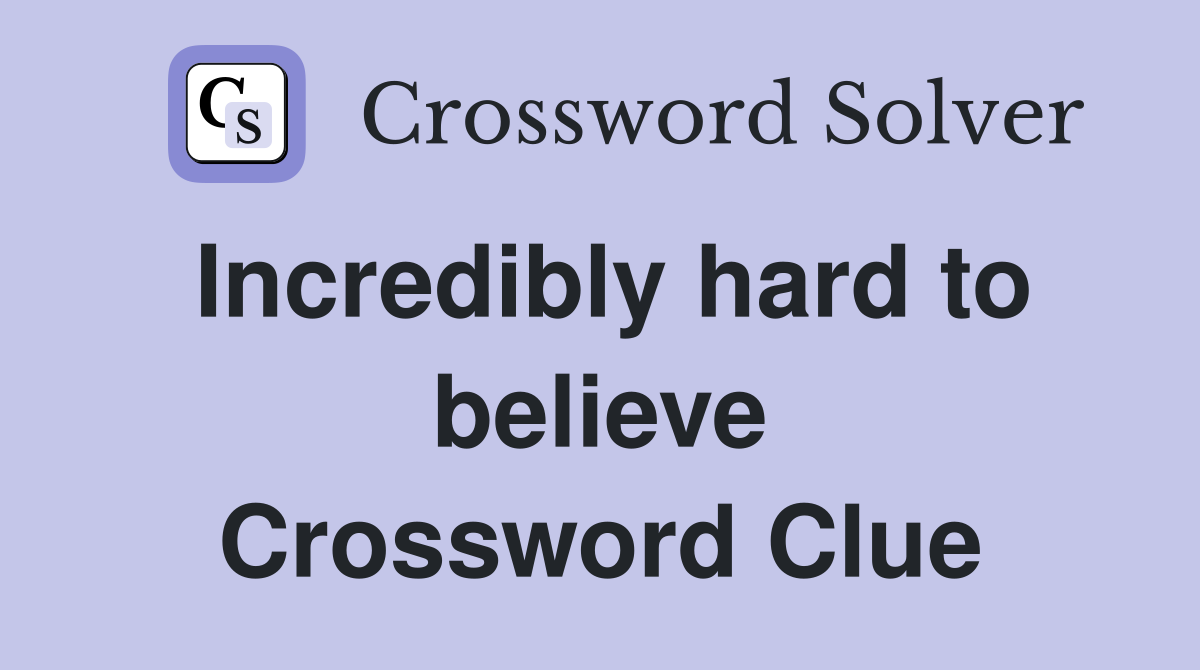 Incredibly hard to believe Crossword Clue
