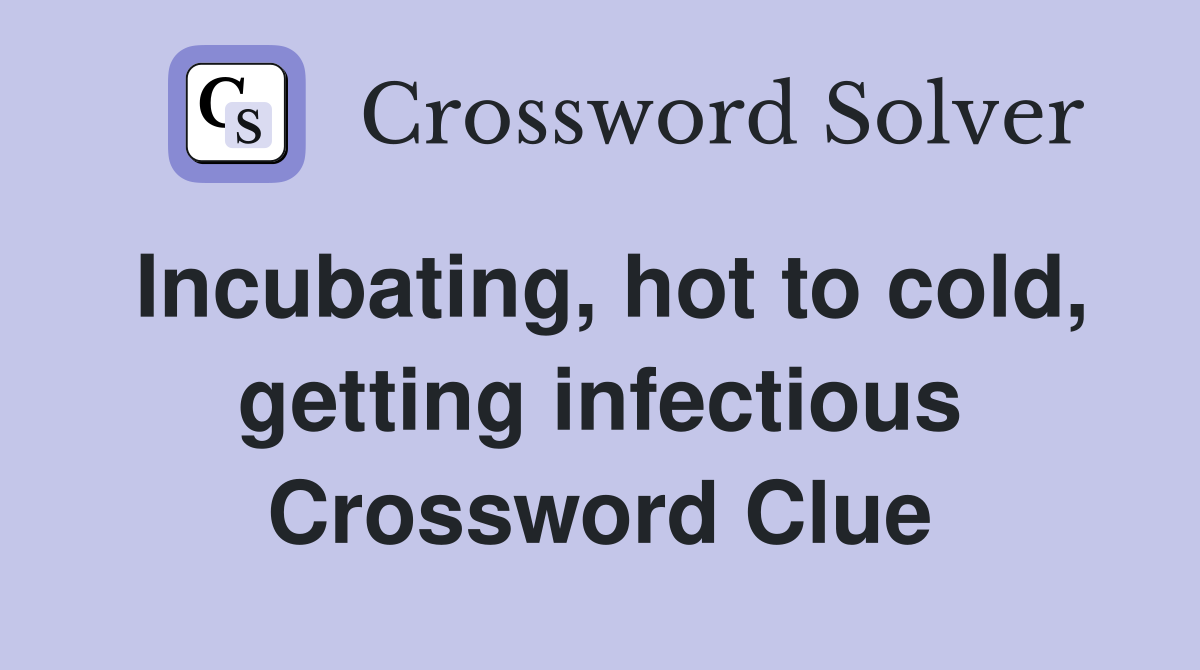 Incubating, hot to cold, getting infectious Crossword Clue