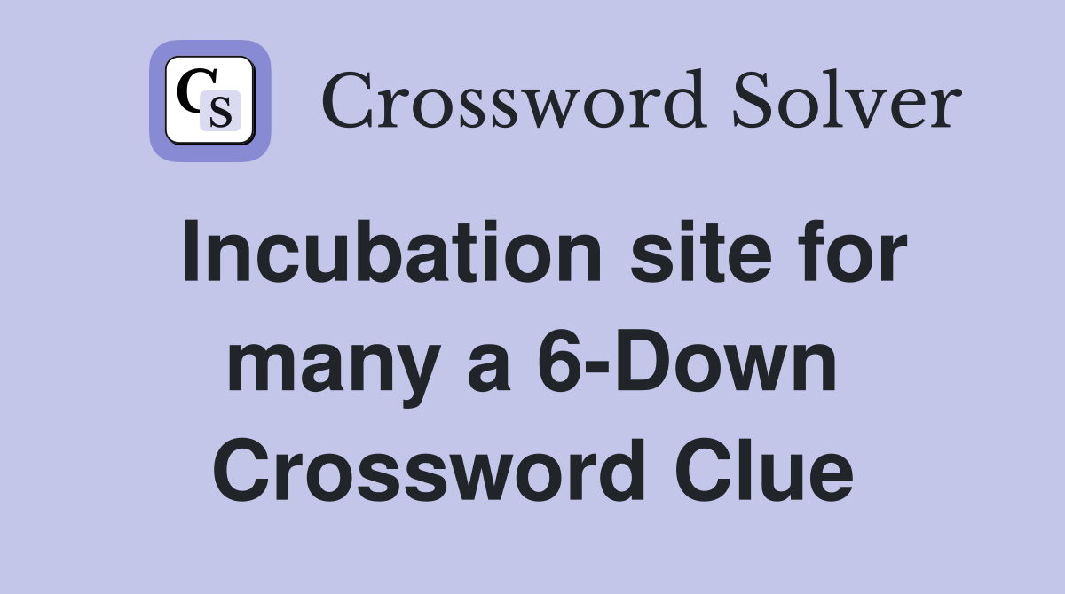 Incubation site for many a 6-Down Crossword Clue