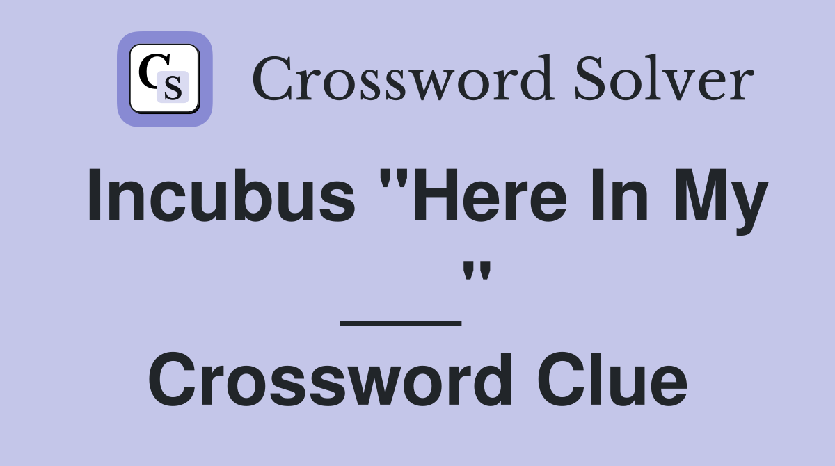 Incubus "Here In My ___" Crossword Clue